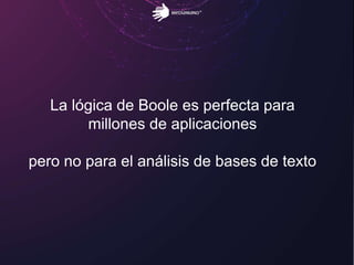 La lógica de Boole es perfecta para
millones de aplicaciones
pero no para el análisis de bases de texto
 