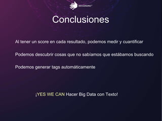 Conclusiones
¡YES WE CAN Hacer Big Data con Texto!
Al tener un score en cada resultado, podemos medir y cuantificar
Podemos descubrir cosas que no sabíamos que estábamos buscando
Podemos generar tags automáticamente
 
