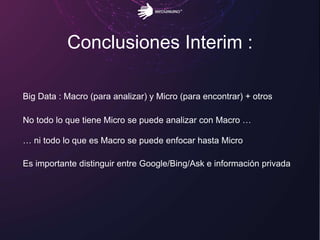 Conclusiones Interim :
Big Data : Macro (para analizar) y Micro (para encontrar) + otros
No todo lo que tiene Micro se puede analizar con Macro …
… ni todo lo que es Macro se puede enfocar hasta Micro
Es importante distinguir entre Google/Bing/Ask e información privada
 