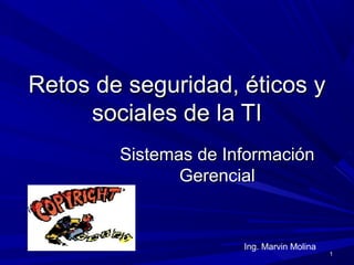Retos de seguridad, éticos yRetos de seguridad, éticos y
sociales de la TIsociales de la TI
Sistemas de InformaciónSistemas de Información
GerencialGerencial
11
Ing. Marvin Molina
 