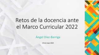 Retos de la docencia ante
el Marco Curricular 2022
Ángel Díaz-Barriga
19 de mayo 2022
 