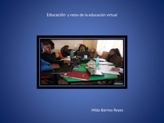 Educación y retos de la educación virtual
Hilda Barrios Reyes
 