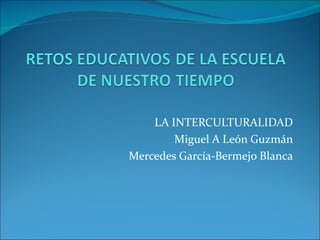 LA INTERCULTURALIDAD
        Miguel A León Guzmán
Mercedes García-Bermejo Blanca
 