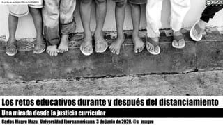 Los retos educativos durante y después del distanciamiento
Una mirada desde la justicia curricular
Carlos Magro Mazo. Universidad Iberoamericana. 3 de junio de 2020. @c_magro
Jh cc	by-nc-sa https://flic.kr/p/4FMM1z
 