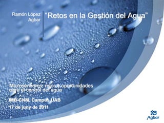 Ramón López    “Retos en la Gestión del Agua”
       Agbar




Microsensores: retos y oportunidades
para el control del agua

IMB-CNM, Campus UAB
17 de juny de 2011
 