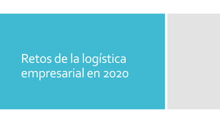Retos de la logística
empresarial en 2020
 