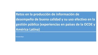 Retos en la producción de información de
desempeño de buena calidad y su uso efectivo en la
gestión pública (experiencias en países de la OCDE y
América Latina)
Fernando Rojas
 