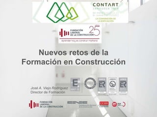 Nuevos retos de la
Formación en Construcción
José A. Viejo Rodríguez
Director de Formación
 