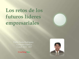 Los retos de los
futuros líderes
empresariales


   Pablo Tauta Rodríguez
      Contador Público
      Coach ACC ICF

       CoachingMax
 