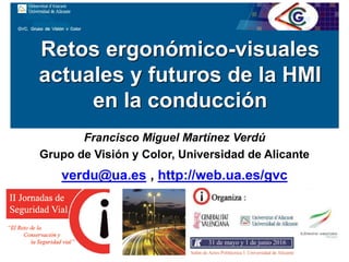 Retos ergonómico-visuales
actuales y futuros de la HMI
en la conducción
Francisco Miguel Martínez Verdú
Grupo de Visión y Color, Universidad de Alicante
verdu@ua.es , http://web.ua.es/gvc
 