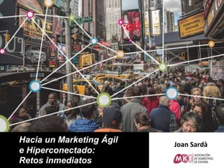 Joan Sardà
Hacia un Marketing Ágil
e Hiperconectado:
Retos inmediatos
 
