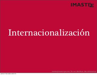 Internacionalización



                               marias@imaste-ips.com / Do not distribute this information
jueves 25 de octubre de 2012
 