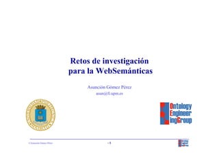 Retos de investigación
                        para la WebSemánticas
                            Asunción Gómez Pérez
                               asun@fi.upm.es




©Asunción Gómez-Pérez                -1
 