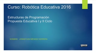 Curso: Robótica Educativa 2016
Estructuras de Programación
Propuesta Educativa I y II Ciclo
NOMBRE: JONNATHAN MÉNDEZ HERRERA
 