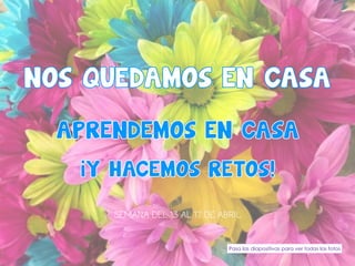 NOS QUEDAMOS EN CASA
APRENDEMOS EN CASA
SEMANA DEL 13 AL 17 DE ABRIL
¡Y HACEMOS RETOS!
Pasa las diapositivas para ver todas las fotos