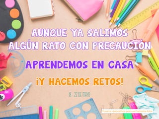AUNQUE YA SALIMOS
ALGÚN RATO CON PRECAUCIÓN
APRENDEMOS EN CASA
¡Y HACEMOS RETOS!
18 - 22 DE MAYO
Pasa las diapositivas para ver todas las fotos