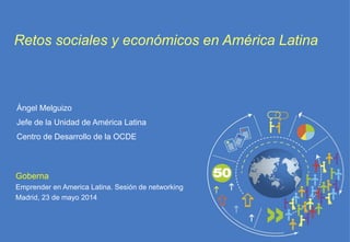 Goberna
Emprender en America Latina. Sesión de networking
Madrid, 23 de mayo 2014
Retos sociales y económicos en América Latina
Ángel Melguizo
Jefe de la Unidad de América Latina
Centro de Desarrollo de la OCDE
 