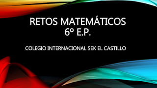 RETOS MATEMÁTICOS
6º E.P.
COLEGIO INTERNACIONAL SEK EL CASTILLO
 