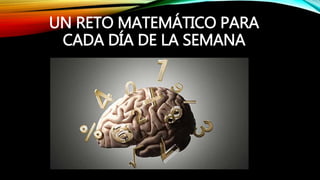 UN RETO MATEMÁTICO PARA
CADA DÍA DE LA SEMANA
 