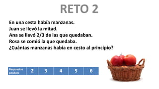 RETO 2
En una cesta había manzanas.
Juan se llevó la mitad.
Ana se llevó 2/3 de las que quedaban.
Rosa se comió la que quedaba.
¿Cuántas manzanas había en cesto al principio?
Respuestas
posibles 2 3 4 5 6
 