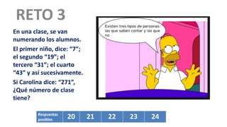 RETO 3
En una clase, se van
numerando los alumnos.
El primer niño, dice: “7”;
el segundo “19”; el
tercero “31”; el cuarto
“43” y así sucesivamente.
Si Carolina dice: “271”,
¿Qué número de clase
tiene?
Respuestas
posibles 20 21 22 23 24
 
