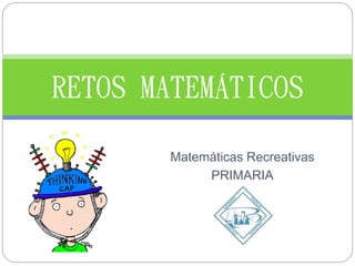 Matemáticas Recreativas
PRIMARIA
RETOS MATEMÁTICOS
 