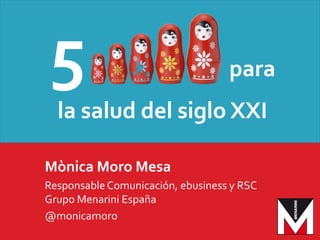 5 para
la salud del siglo XXI
Mònica Moro Mesa
ResponsableComunicación, ebusiness y RSC
Grupo Menarini España
@monicamoro
 
