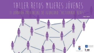II jornada provincial de igualdad “activando redes”
TALLER RETOS MUJERES JÓVENES
 