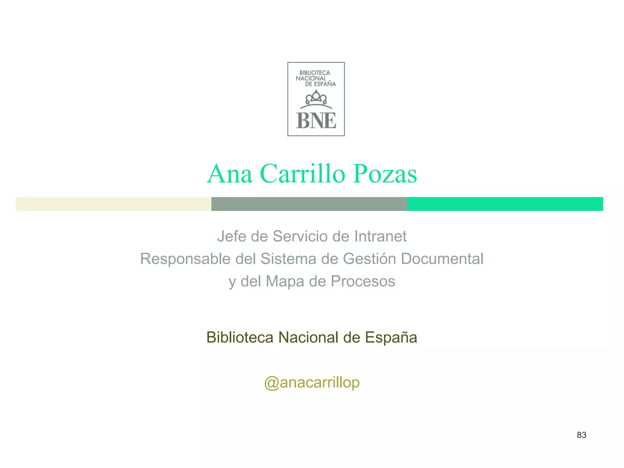 Ana Carrillo Pozas
83
Jefe de Servicio de Intranet
Responsable del Sistema de Gestión Documental
y del Mapa de Procesos
Biblioteca Nacional de España
@anacarrillop
 