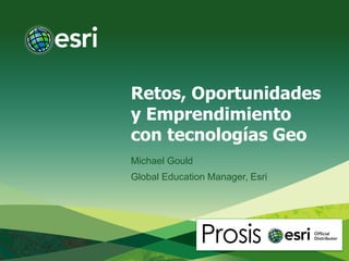 Retos, Oportunidades
y Emprendimiento
con tecnologías Geo
Michael Gould
Global Education Manager, Esri
 