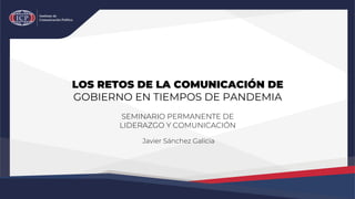 LOS RETOS DE LA COMUNICACIÓN DE
GOBIERNO EN TIEMPOS DE PANDEMIA
SEMINARIO PERMANENTE DE
LIDERAZGO Y COMUNICACIÓN
Javier Sánchez Galicia
 