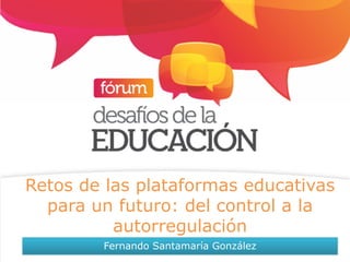 Retos de las plataformas educativas
para un futuro: del control a la
autorregulación
Fernando Santamaría González
 