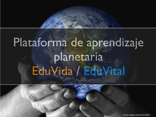 Plataforma de aprendizaje
planetaria
EduVida / EduVital
Fuente imagen: http://bit.ly/xCIlGV
 