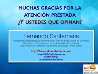 > >> > >
MUCHAS GRACIAS POR LA
ATENCIÓN PRESTADA
¿Y USTEDES QUE OPINAN?
Fernando Santamaría
Profesor de Gestión Básica de ...