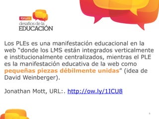 6
Los PLEs es una manifestación educacional en la
web “donde los LMS están integrados verticalmente
e institucionalmente c...