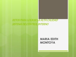 RETOS PARA LOGRAR LA ALTA CALIDAD 
SISTEMA DE CONTROL INTERNO 
MARIA EDITH 
MONTOYA 
 