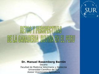 Dr. Manuel Rosemberg Barrón
Decano
Facultad de Medicina Veterinaria y Zootecnia
Universidad Científica del Sur
Asesor Viceministro Agricultura
 