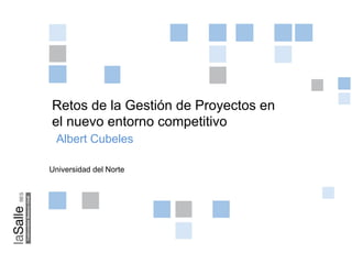 Retos de la Gestión de Proyectos en
el nuevo entorno competitivo
 Albert Cubeles

Universidad del Norte
 