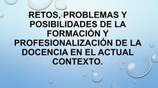 RETOS, PROBLEMAS Y
POSIBILIDADES DE LA
FORMACIÓN Y
PROFESIONALIZACIÓN DE LA
DOCENCIA EN EL ACTUAL
CONTEXTO.

 
