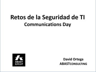 Retos de la Seguridad de TI
     Communications Day




                    David Ortega
                  ABASTCONSULTING
 