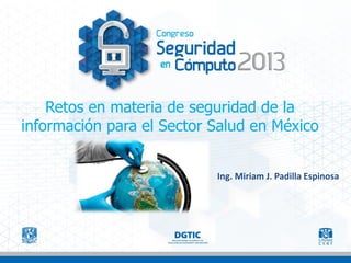 Retos en materia de seguridad de la
información para el Sector Salud en México
Ing. Miriam J. Padilla Espinosa

 