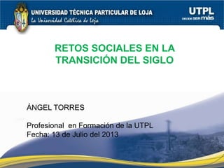 RETOS SOCIALES EN LA
TRANSICIÓN DEL SIGLO
ÁNGEL TORRES
Profesional en Formación de la UTPL
Fecha: 13 de Julio del 2013
 