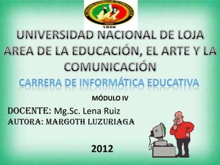 MÓDULO IV
DOCENTE: Mg.Sc. Lena Ruiz
AUTORA: Margoth luzuriaga


                  2012
 