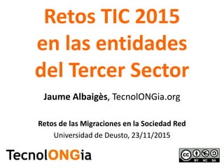 Retos TIC 2015
en las entidades
del Tercer Sector
Jaume Albaigès, TecnolONGia.org
Retos de las Migraciones en la Sociedad Red
Universidad de Deusto, 23/11/2015
 