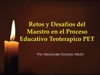 Retos y Desafíos del
  Maestro en el Proceso
Educativo Teoterapico PET

     Por Alexander Dorado Albán
 