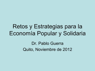 Retos y Estrategias para la
Economía Popular y Solidaria
         Dr. Pablo Guerra
     Quito, Noviembre de 2012
 