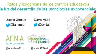 Retos y exigencias de los centros educativos
la luz del desarrollo de las tecnologías exponenciales
David VidalJaime Gómez
@AoniaNewEdu @AoniaSTEAM
@jai_meg @dvidal
 