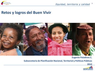 1




Retos y logros del Buen Vivir




                                                               Eugenio Paladines C.
             Subsecretaría de Planificación Nacional, Territorial y Políticas Públicas
                                                                                 2012
 