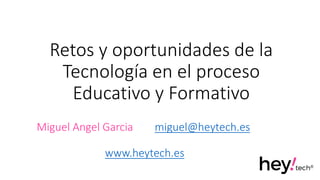 Retos y oportunidades de la
Tecnología en el proceso
Educativo y Formativo
Miguel Angel Garcia miguel@heytech.es
www.heytech.es
 