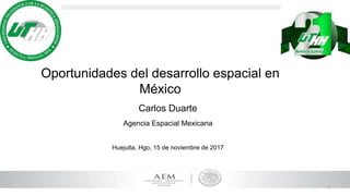 1
Oportunidades del desarrollo espacial en
México
Carlos Duarte
Agencia Espacial Mexicana
Huejutla, Hgo, 15 de noviembre de 2017
 